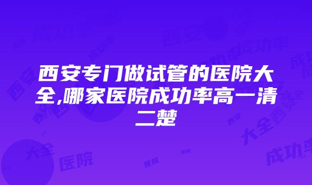 西安专门做试管的医院大全,哪家医院成功率高一清二楚