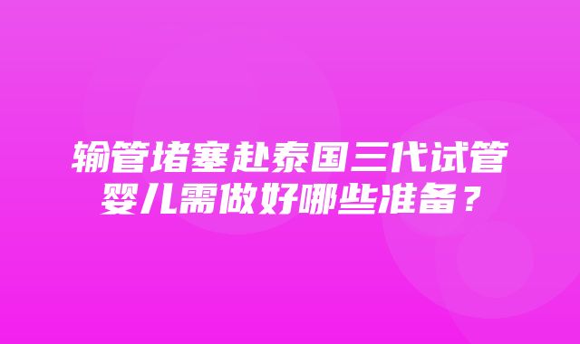 输管堵塞赴泰国三代试管婴儿需做好哪些准备？