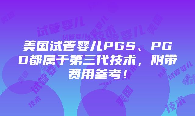 美国试管婴儿PGS、PGD都属于第三代技术，附带费用参考！