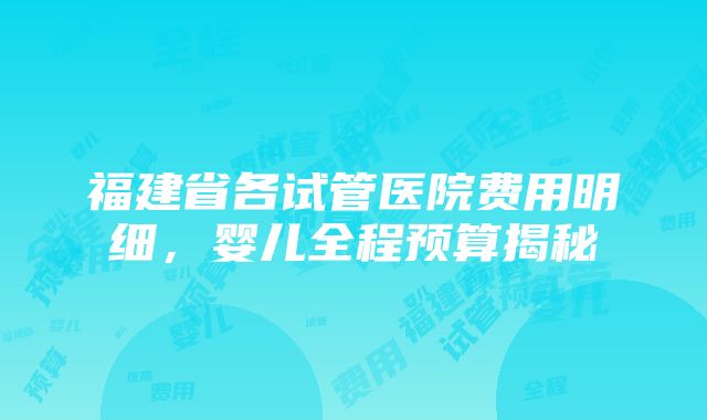 福建省各试管医院费用明细，婴儿全程预算揭秘