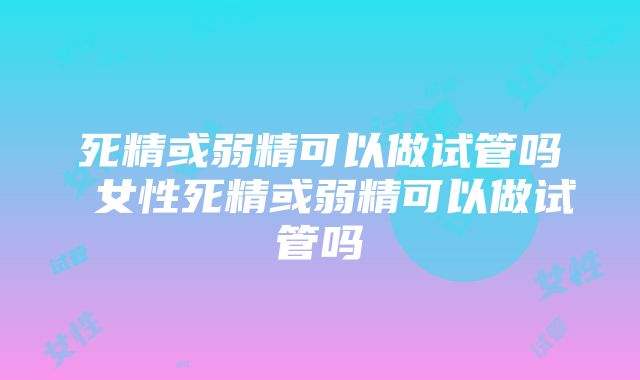 死精或弱精可以做试管吗 女性死精或弱精可以做试管吗