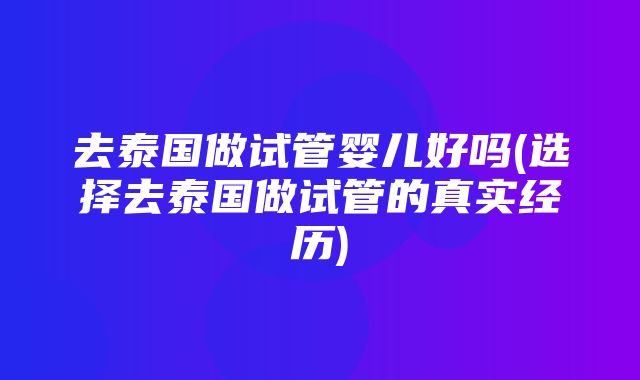 去泰国做试管婴儿好吗(选择去泰国做试管的真实经历)