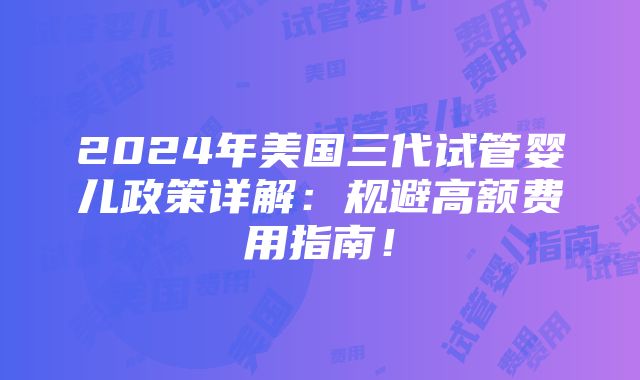 2024年美国三代试管婴儿政策详解：规避高额费用指南！