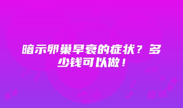 暗示卵巢早衰的症状？多少钱可以做！