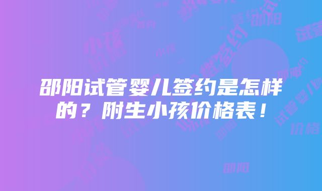 邵阳试管婴儿签约是怎样的？附生小孩价格表！