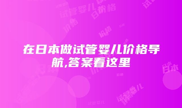 在日本做试管婴儿价格导航,答案看这里