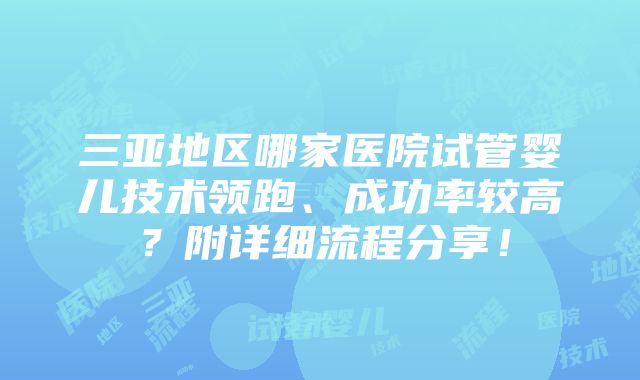 三亚地区哪家医院试管婴儿技术领跑、成功率较高？附详细流程分享！