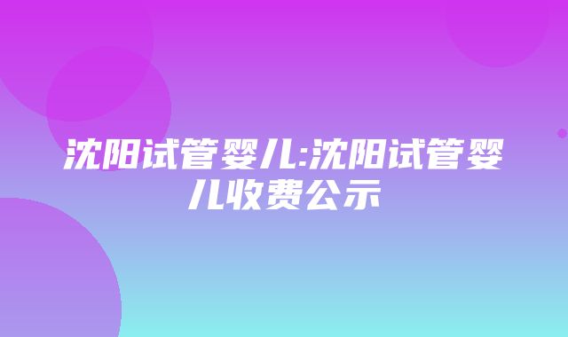 沈阳试管婴儿:沈阳试管婴儿收费公示