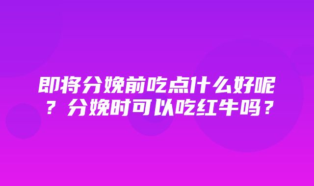 即将分娩前吃点什么好呢？分娩时可以吃红牛吗？