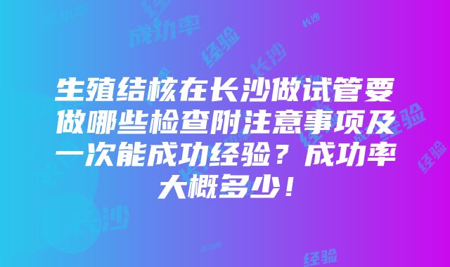 生殖结核在长沙做试管要做哪些检查附注意事项及一次能成功经验？成功率大概多少！