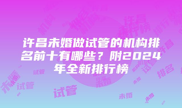 许昌未婚做试管的机构排名前十有哪些？附2024年全新排行榜