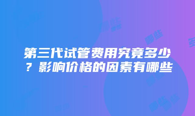 第三代试管费用究竟多少？影响价格的因素有哪些