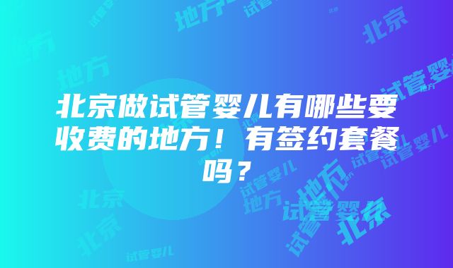 北京做试管婴儿有哪些要收费的地方！有签约套餐吗？