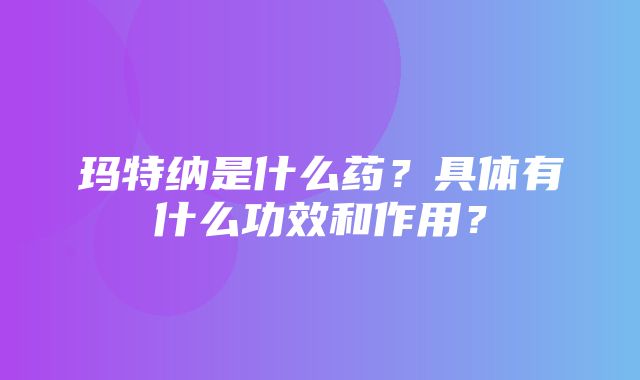 玛特纳是什么药？具体有什么功效和作用？