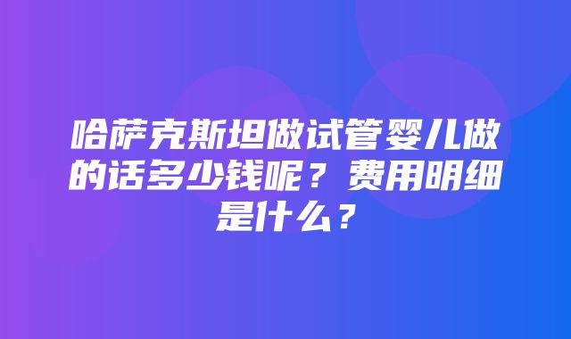 哈萨克斯坦做试管婴儿做的话多少钱呢？费用明细是什么？