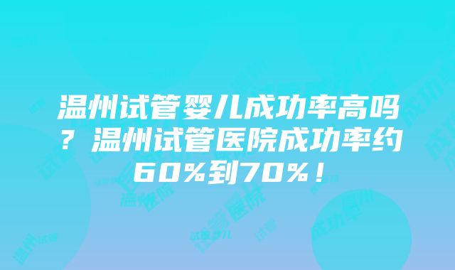 温州试管婴儿成功率高吗？温州试管医院成功率约60%到70%！