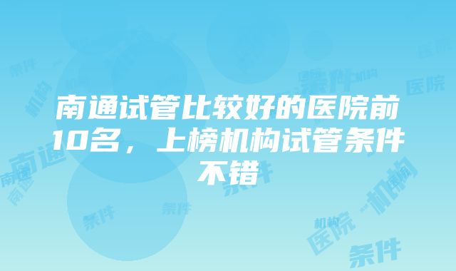 南通试管比较好的医院前10名，上榜机构试管条件不错