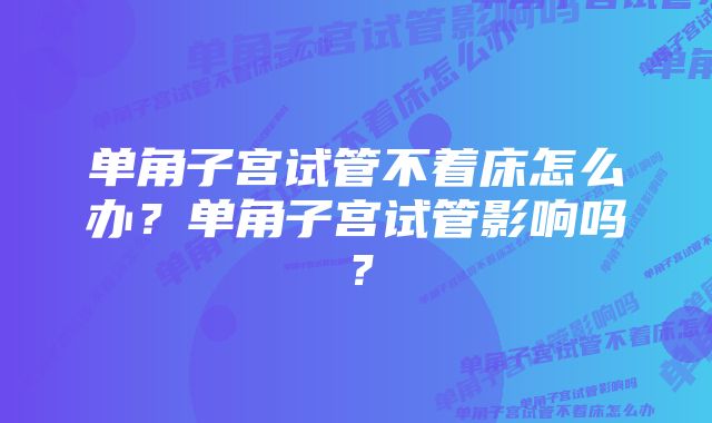 单角子宫试管不着床怎么办？单角子宫试管影响吗？