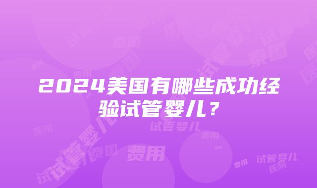 2024美国有哪些成功经验试管婴儿？