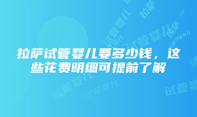 拉萨试管婴儿要多少钱，这些花费明细可提前了解