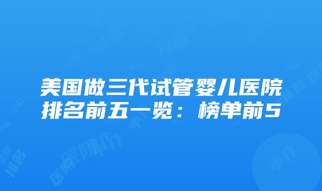 美国做三代试管婴儿医院排名前五一览：榜单前5