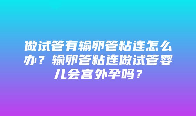 做试管有输卵管粘连怎么办？输卵管粘连做试管婴儿会宫外孕吗？