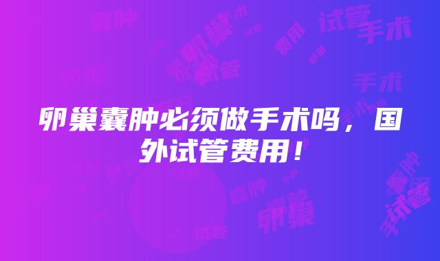 卵巢囊肿必须做手术吗，国外试管费用！