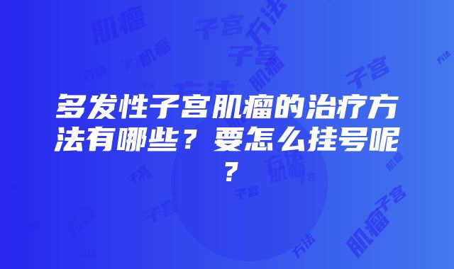 多发性子宫肌瘤的治疗方法有哪些？要怎么挂号呢？