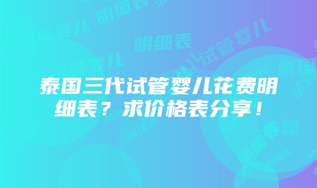 泰国三代试管婴儿花费明细表？求价格表分享！