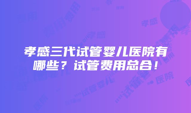 孝感三代试管婴儿医院有哪些？试管费用总合！