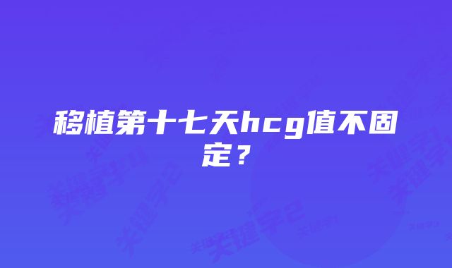 移植第十七天hcg值不固定？