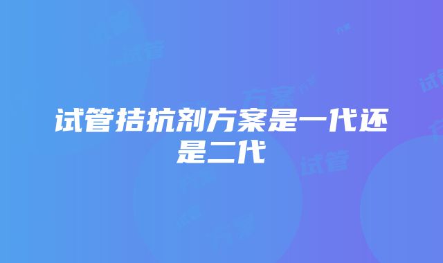 试管拮抗剂方案是一代还是二代