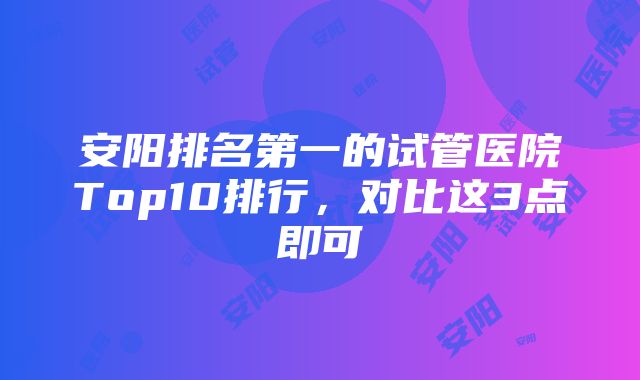 安阳排名第一的试管医院Top10排行，对比这3点即可