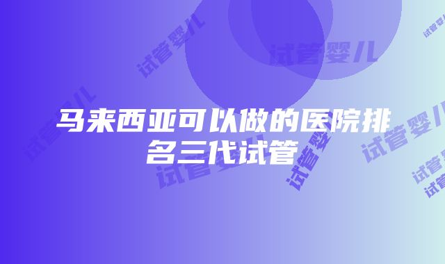 马来西亚可以做的医院排名三代试管