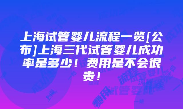 上海试管婴儿流程一览[公布]上海三代试管婴儿成功率是多少！费用是不会很贵！