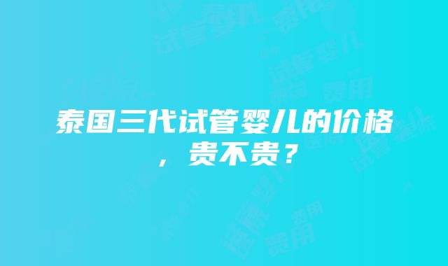 泰国三代试管婴儿的价格，贵不贵？