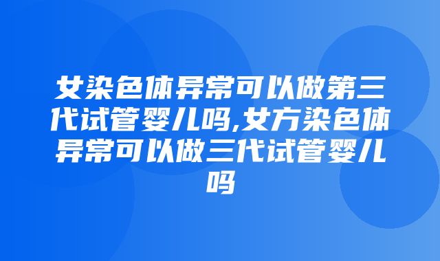 女染色体异常可以做第三代试管婴儿吗,女方染色体异常可以做三代试管婴儿吗