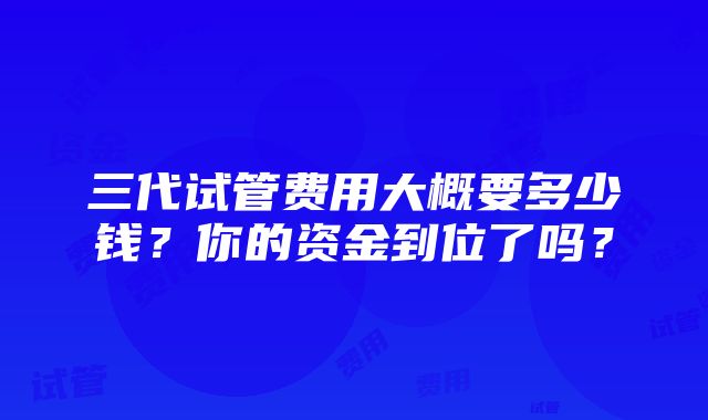 三代试管费用大概要多少钱？你的资金到位了吗？