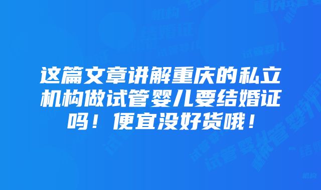 这篇文章讲解重庆的私立机构做试管婴儿要结婚证吗！便宜没好货哦！