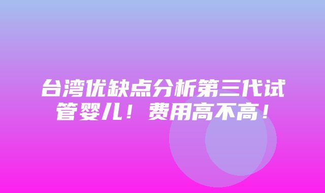 台湾优缺点分析第三代试管婴儿！费用高不高！