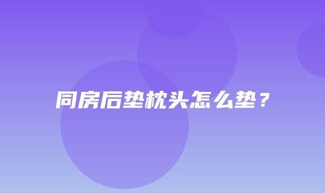 同房后垫枕头怎么垫？