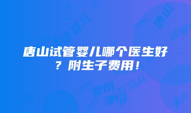 唐山试管婴儿哪个医生好？附生子费用！