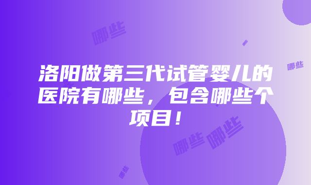 洛阳做第三代试管婴儿的医院有哪些，包含哪些个项目！