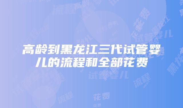 高龄到黑龙江三代试管婴儿的流程和全部花费