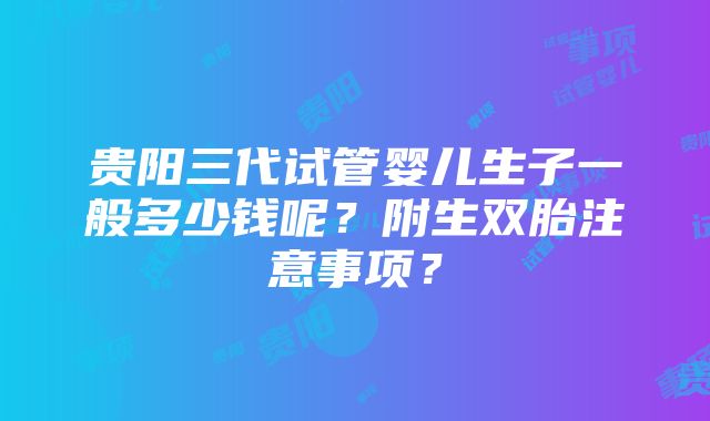 贵阳三代试管婴儿生子一般多少钱呢？附生双胎注意事项？