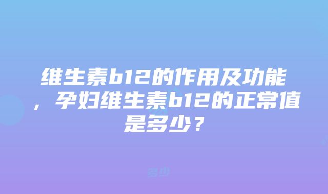 维生素b12的作用及功能，孕妇维生素b12的正常值是多少？