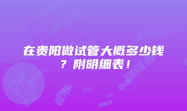 在贵阳做试管大概多少钱？附明细表！