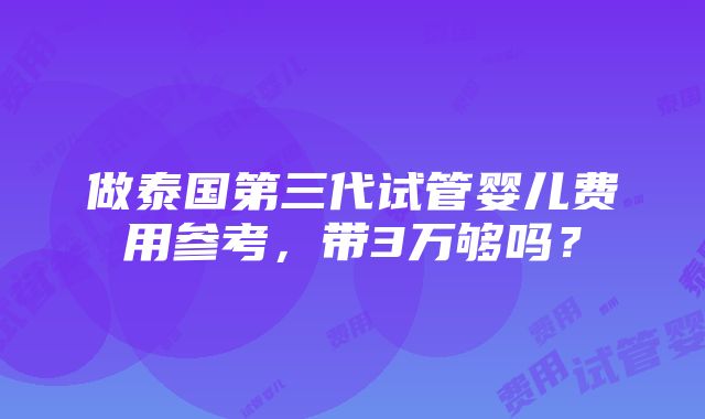 做泰国第三代试管婴儿费用参考，带3万够吗？