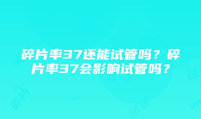 碎片率37还能试管吗？碎片率37会影响试管吗？