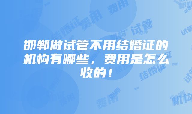 邯郸做试管不用结婚证的机构有哪些，费用是怎么收的！